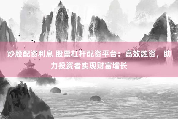 炒股配资利息 股票杠杆配资平台：高效融资，助力投资者实现财富增长