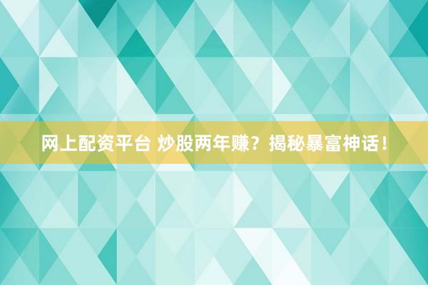 网上配资平台 炒股两年赚？揭秘暴富神话！