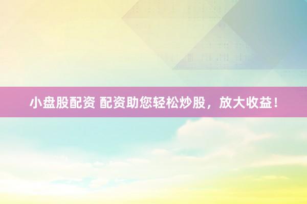 小盘股配资 配资助您轻松炒股，放大收益！