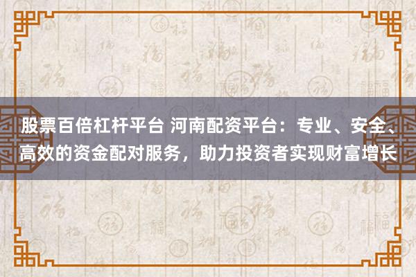 股票百倍杠杆平台 河南配资平台：专业、安全、高效的资金配对服务，助力投资者实现财富增长