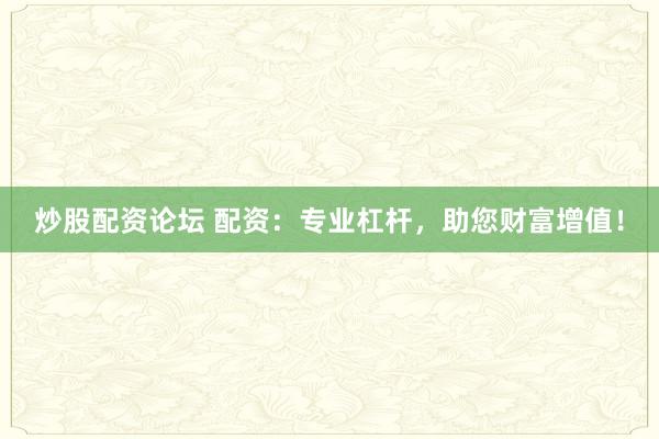 炒股配资论坛 配资：专业杠杆，助您财富增值！