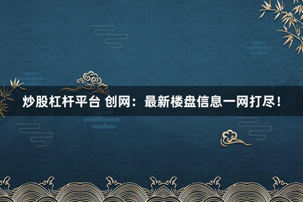 炒股杠杆平台 创网：最新楼盘信息一网打尽！