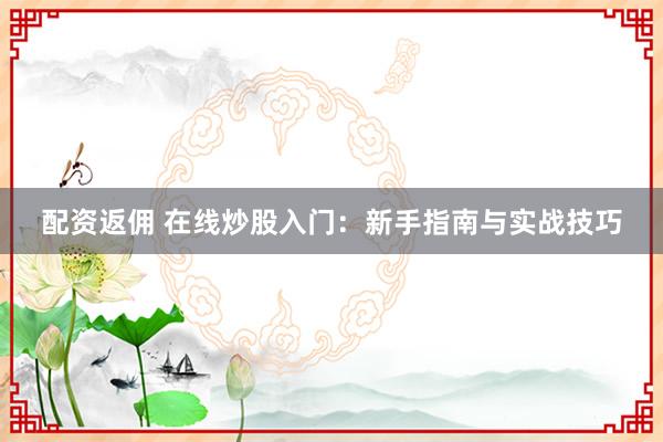 配资返佣 在线炒股入门：新手指南与实战技巧