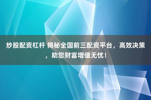 炒股配资杠杆 揭秘全国前三配资平台，高效决策，助您财富增值无忧！