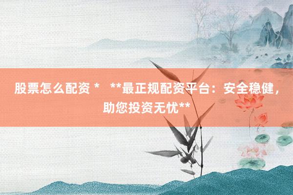 股票怎么配资 *   **最正规配资平台：安全稳健，助您投资无忧**