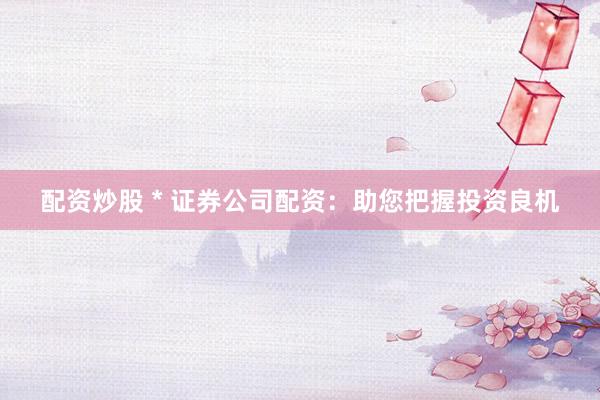 配资炒股 * 证券公司配资：助您把握投资良机