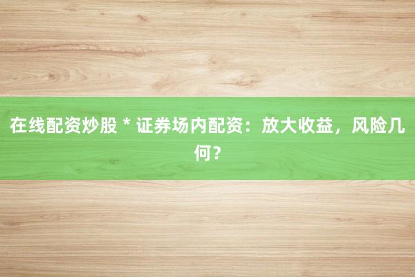 在线配资炒股 * 证券场内配资：放大收益，风险几何？