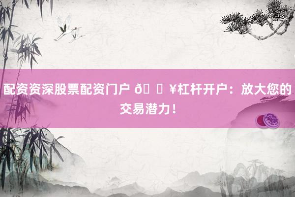 配资资深股票配资门户 🔥杠杆开户：放大您的交易潜力！