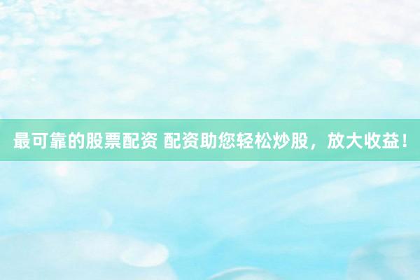 最可靠的股票配资 配资助您轻松炒股，放大收益！