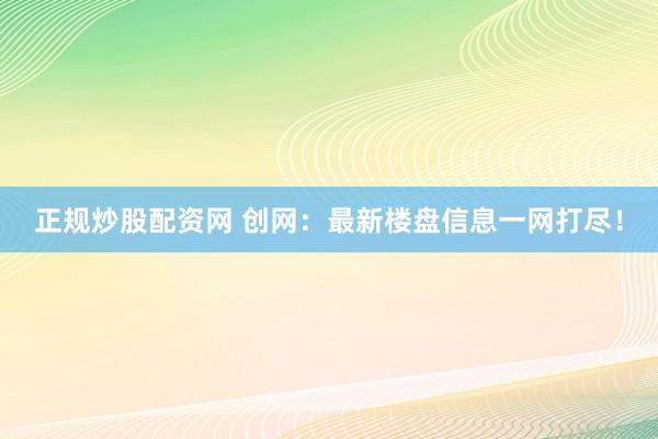 正规炒股配资网 创网：最新楼盘信息一网打尽！