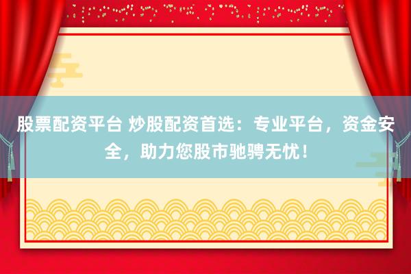 股票配资平台 炒股配资首选：专业平台，资金安全，助力您股市驰骋无忧！