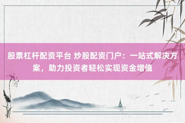 股票杠杆配资平台 炒股配资门户：一站式解决方案，助力投资者轻松实现资金增值