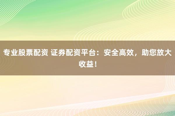 专业股票配资 证券配资平台：安全高效，助您放大收益！