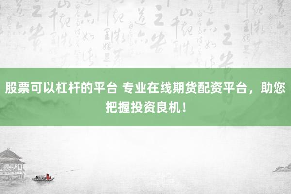 股票可以杠杆的平台 专业在线期货配资平台，助您把握投资良机！