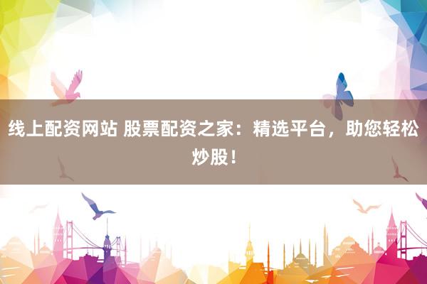 线上配资网站 股票配资之家：精选平台，助您轻松炒股！