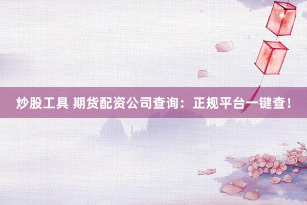炒股工具 期货配资公司查询：正规平台一键查！