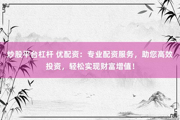 炒股平台杠杆 优配资：专业配资服务，助您高效投资，轻松实现财富增值！