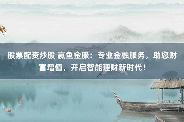 股票配资炒股 赢鱼金服：专业金融服务，助您财富增值，开启智能理财新时代！