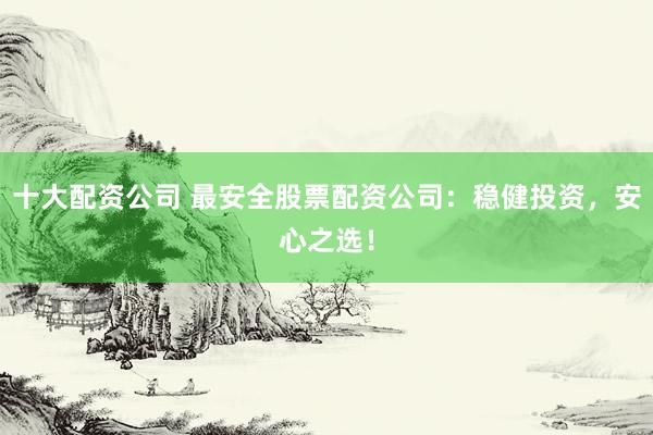 十大配资公司 最安全股票配资公司：稳健投资，安心之选！