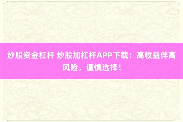 炒股资金杠杆 炒股加杠杆APP下载：高收益伴高风险，谨慎选择！