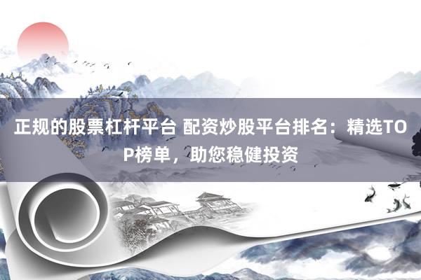 正规的股票杠杆平台 配资炒股平台排名：精选TOP榜单，助您稳健投资