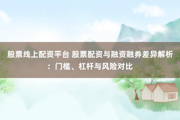股票线上配资平台 股票配资与融资融券差异解析：门槛、杠杆与风险对比