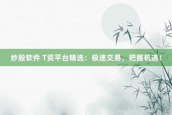 炒股软件 T资平台精选：极速交易，把握机遇！