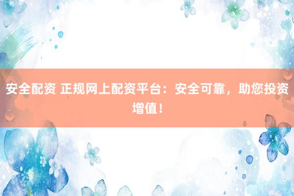 安全配资 正规网上配资平台：安全可靠，助您投资增值！