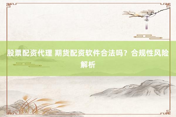 股票配资代理 期货配资软件合法吗？合规性风险解析