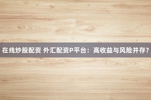 在线炒股配资 外汇配资P平台：高收益与风险并存？