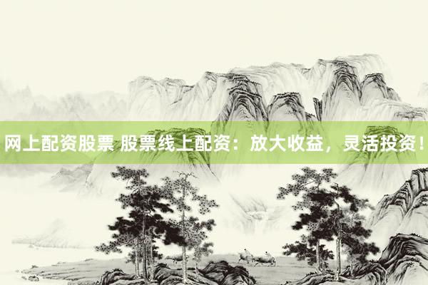 网上配资股票 股票线上配资：放大收益，灵活投资！