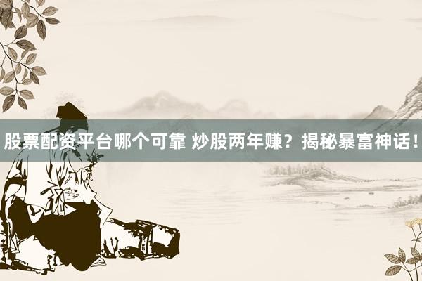 股票配资平台哪个可靠 炒股两年赚？揭秘暴富神话！