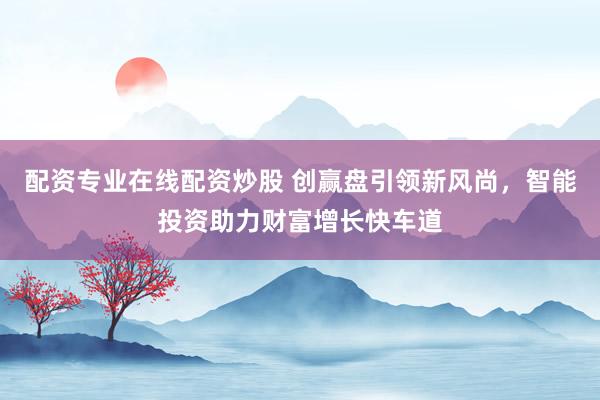 配资专业在线配资炒股 创赢盘引领新风尚，智能投资助力财富增长快车道