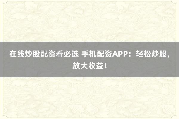 在线炒股配资看必选 手机配资APP：轻松炒股，放大收益！