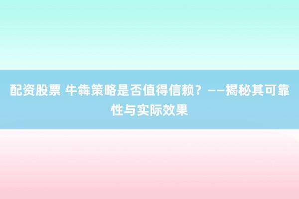 配资股票 牛犇策略是否值得信赖？——揭秘其可靠性与实际效果