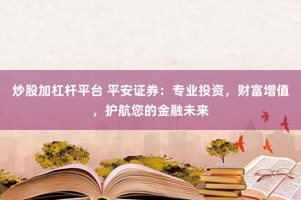 炒股加杠杆平台 平安证券：专业投资，财富增值，护航您的金融未来