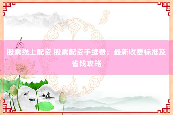 股票线上配资 股票配资手续费：最新收费标准及省钱攻略