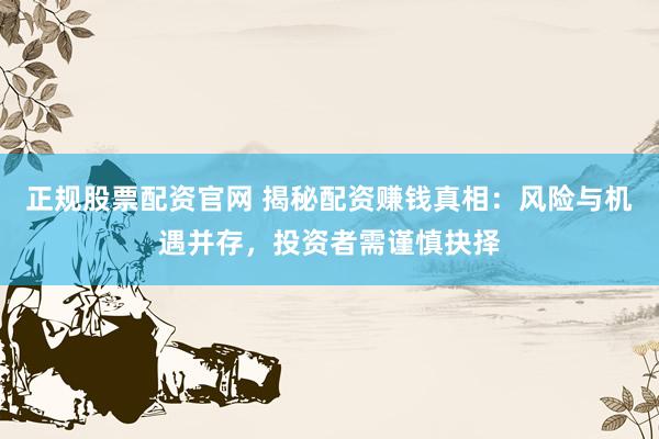正规股票配资官网 揭秘配资赚钱真相：风险与机遇并存，投资者需谨慎抉择