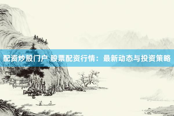 配资炒股门户 股票配资行情：最新动态与投资策略