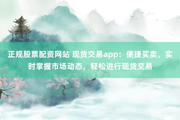 正规股票配资网站 现货交易app：便捷买卖，实时掌握市场动态，轻松进行现货交易