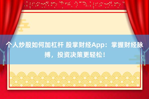 个人炒股如何加杠杆 股掌财经App：掌握财经脉搏，投资决策更轻松！