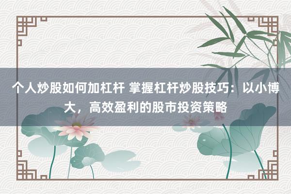 个人炒股如何加杠杆 掌握杠杆炒股技巧：以小博大，高效盈利的股市投资策略
