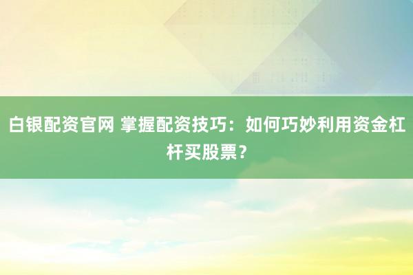白银配资官网 掌握配资技巧：如何巧妙利用资金杠杆买股票？