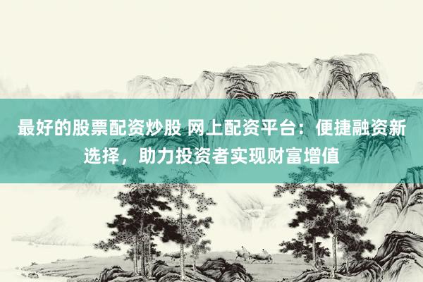 最好的股票配资炒股 网上配资平台：便捷融资新选择，助力投资者实现财富增值