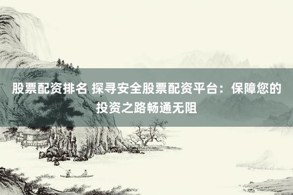 股票配资排名 探寻安全股票配资平台：保障您的投资之路畅通无阻