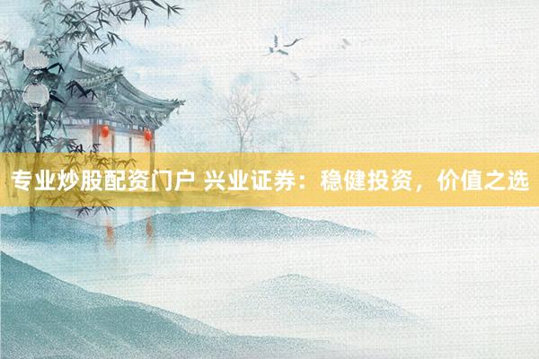 专业炒股配资门户 兴业证券：稳健投资，价值之选