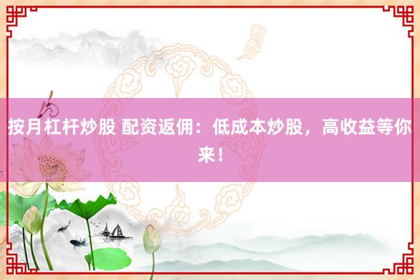 按月杠杆炒股 配资返佣：低成本炒股，高收益等你来！