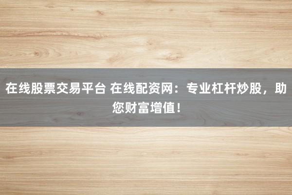 在线股票交易平台 在线配资网：专业杠杆炒股，助您财富增值！