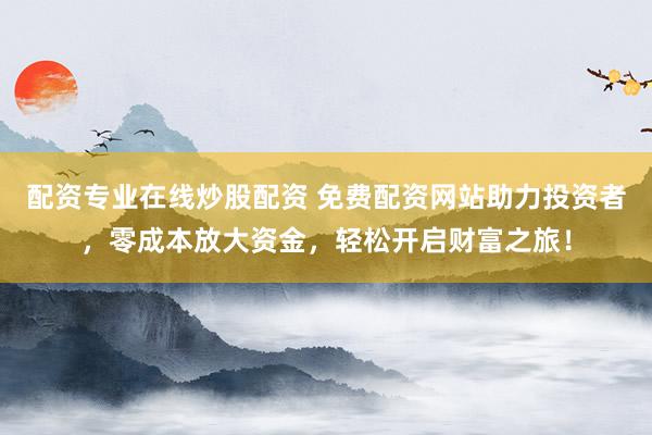 配资专业在线炒股配资 免费配资网站助力投资者，零成本放大资金，轻松开启财富之旅！