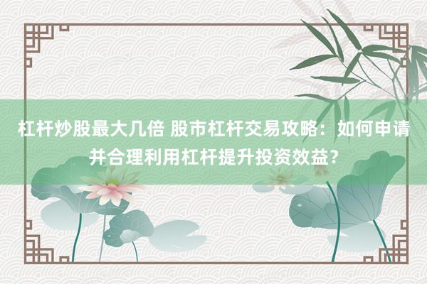 杠杆炒股最大几倍 股市杠杆交易攻略：如何申请并合理利用杠杆提升投资效益？